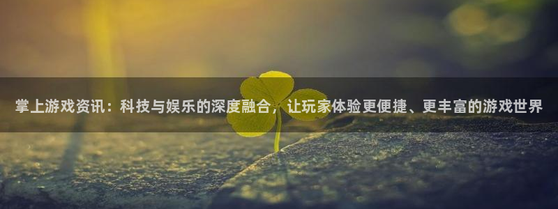 杜邦娱乐注册登录：掌上游戏资讯：科技与娱乐的深度融合，让玩家
