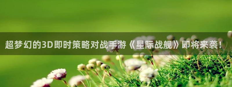 杜邦娱乐平台官网客服电话：超梦幻的3D即时策略对战手游《星际