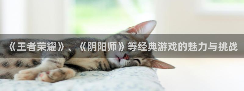 杜邦娱乐注册平台：《王者荣耀》、《阴阳师》等经典游戏的魅力与