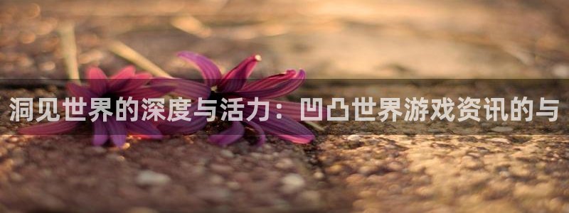 杜邦娱乐官网：洞见世界的深度与活力：凹凸世界游戏资讯的与
