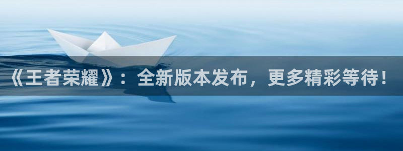 杜邦娱乐登陆地址:《王者荣耀》:全新版本发布,更多精彩等待!