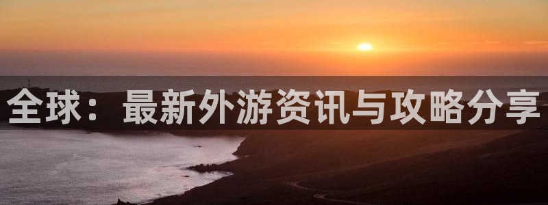 杜邦娱乐平台登录：全球：最新外游资讯与攻略分享