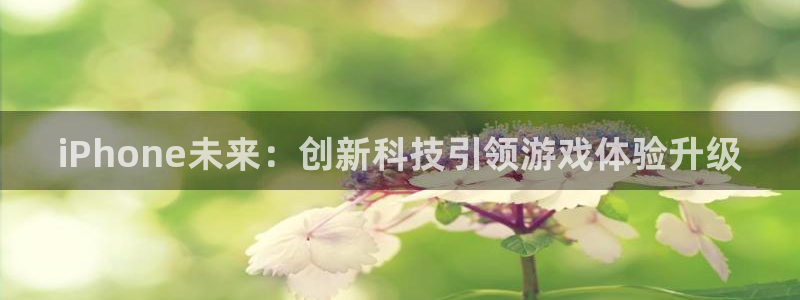 杜邦娱乐佳官网入口入口：iPhone未来：创新科技引领游戏体