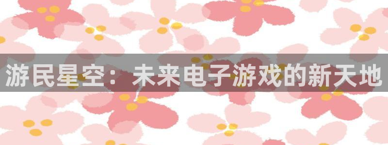 杜邦娱乐信誉怎么样啊：游民星空：未来电子游戏的新天地