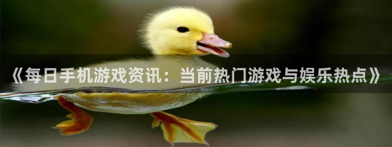 杜邦娱乐675官网入口：《每日手机游戏资讯：当前热门游戏与娱