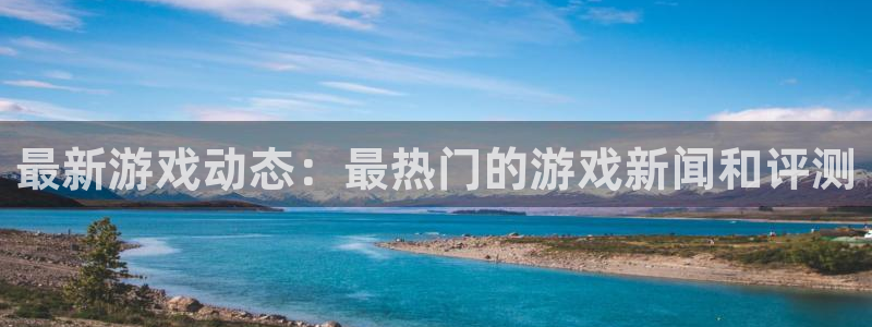 杜邦娱乐在线登录：最新游戏动态：最热门的游戏新闻和评测